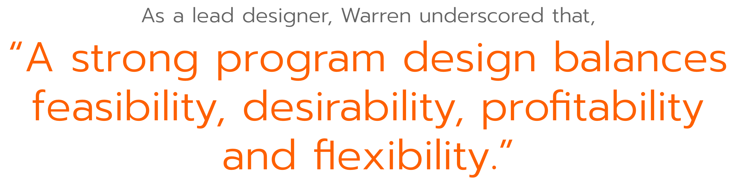 As a lead designer, Warren underscored that, “A strong program design balances feasibility, desirability, profitability and flexibility.”